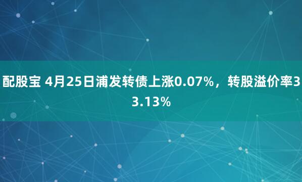 配股宝 4月25日浦发转债上涨0.07%，转股溢价率33.13%