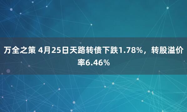 万全之策 4月25日天路转债下跌1.78%，转股溢价率6.46%