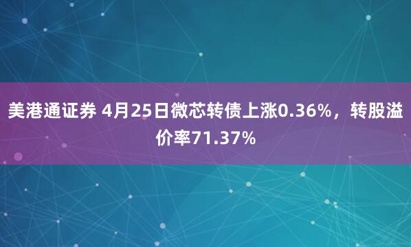 美港通证券 4月25日微芯转债上涨0.36%，转股溢价率71.37%