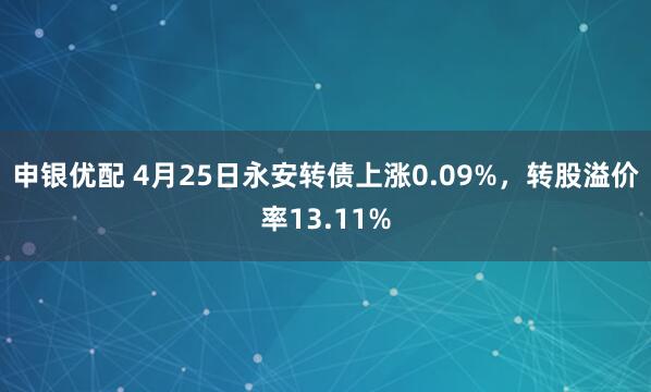 申银优配 4月25日永安转债上涨0.09%，转股溢价率13.11%