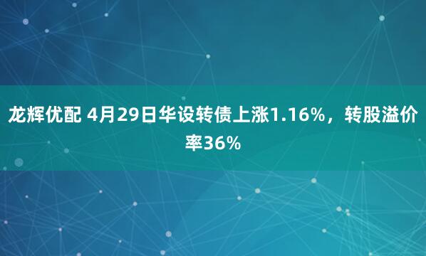 龙辉优配 4月29日华设转债上涨1.16%，转股溢价率36%