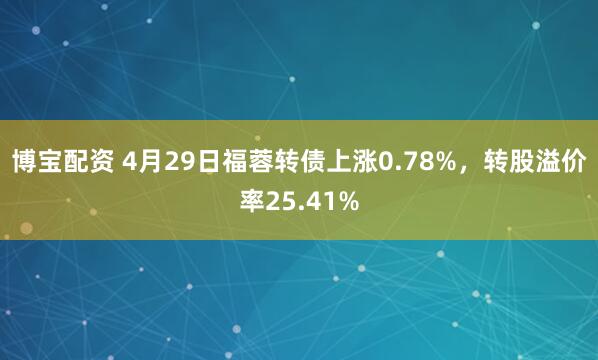 博宝配资 4月29日福蓉转债上涨0.78%，转股溢价率25.41%