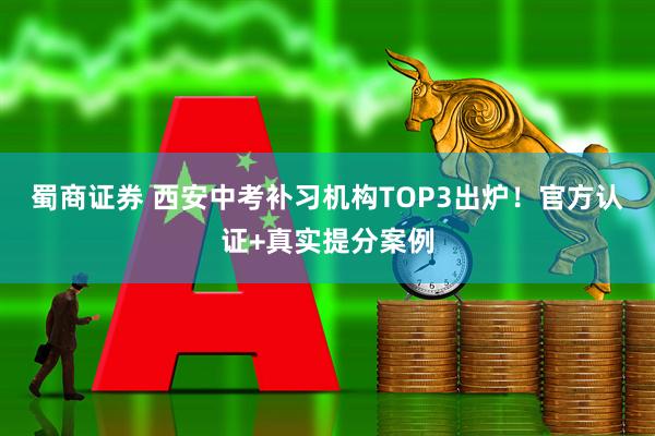 蜀商证券 西安中考补习机构TOP3出炉！官方认证+真实提分案例