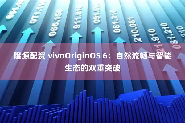 隆源配资 vivoOriginOS 6：自然流畅与智能生态的双重突破