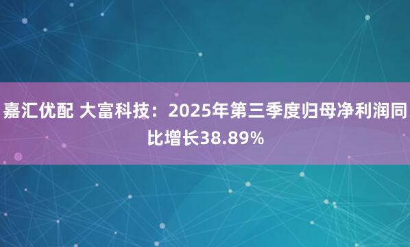 嘉汇优配 大富科技：2025年第三季度归母净利润同比增长38.89%