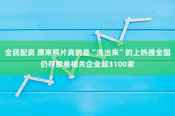 全民配资 原来照片真的是“洗出来”的上热搜全国仍存胶卷相关企业超3100家
