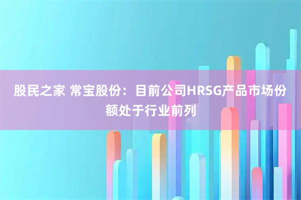 股民之家 常宝股份：目前公司HRSG产品市场份额处于行业前列