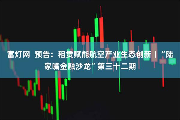 富灯网  预告：租赁赋能航空产业生态创新丨“陆家嘴金融沙龙”第三十二期