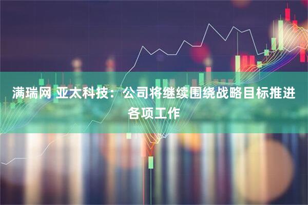 满瑞网 亚太科技：公司将继续围绕战略目标推进各项工作