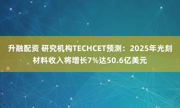 升融配资 研究机构TECHCET预测：2025年光刻材料收入将增长7%达50.6亿美元