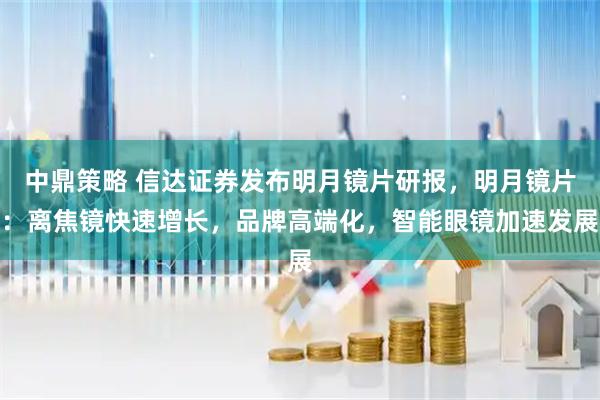 中鼎策略 信达证券发布明月镜片研报，明月镜片：离焦镜快速增长，品牌高端化，智能眼镜加速发展
