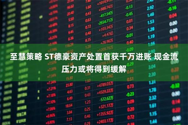 至慧策略 ST德豪资产处置首获千万进账 现金流压力或将得到缓解