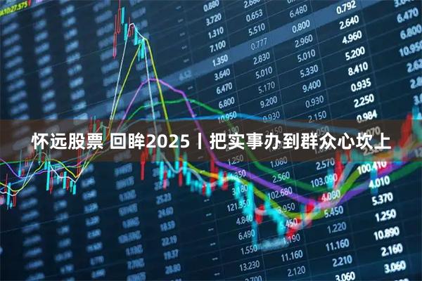 怀远股票 回眸2025丨把实事办到群众心坎上