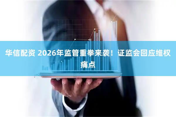 华信配资 2026年监管重拳来袭！证监会回应维权痛点