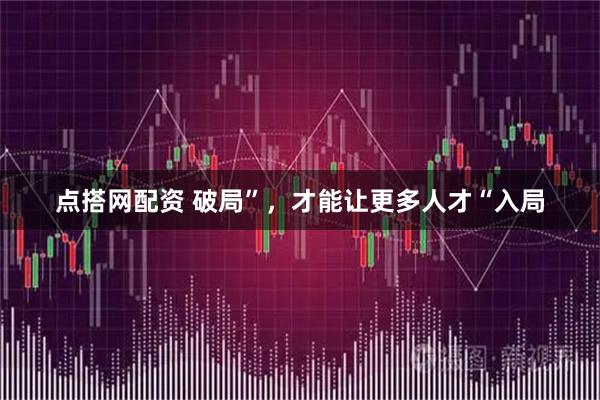 点搭网配资 破局”，才能让更多人才“入局