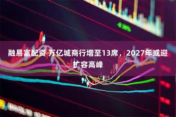 融易富配资 万亿城商行增至13席，2027年或迎扩容高峰