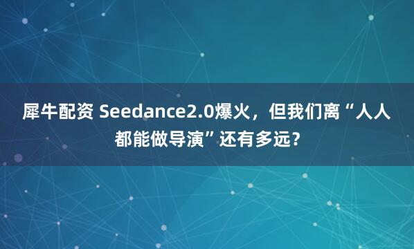 犀牛配资 Seedance2.0爆火，但我们离“人人都能做导演”还有多远？