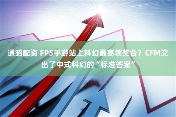通昭配资 FPS手游站上科幻最高领奖台？CFM交出了中式科幻的“标准答案”