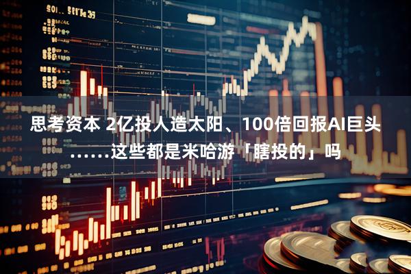 思考资本 2亿投人造太阳、100倍回报AI巨头……这些都是米哈游「瞎投的」吗