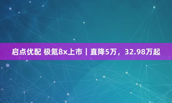 启点优配 极氪8x上市｜直降5万，32.98万起