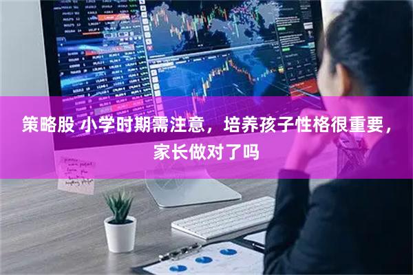 策略股 小学时期需注意，培养孩子性格很重要，家长做对了吗