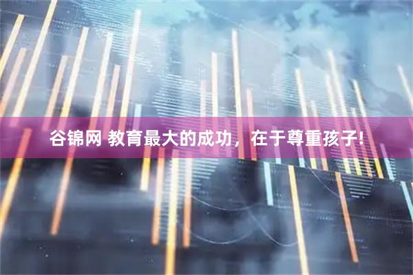 谷锦网 教育最大的成功，在于尊重孩子!
