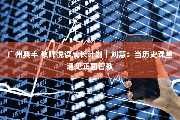 广州典丰 教师悦读成长计划｜刘慧：当历史课堂遇见正面管教