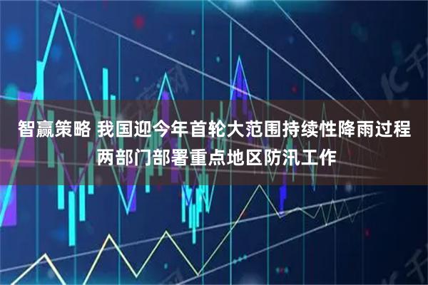 智赢策略 我国迎今年首轮大范围持续性降雨过程 两部门部署重点地区防汛工作
