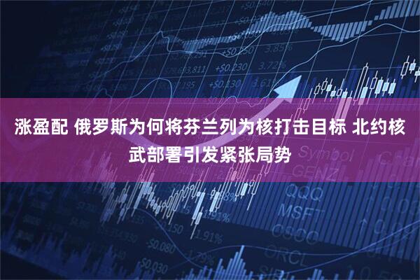 涨盈配 俄罗斯为何将芬兰列为核打击目标 北约核武部署引发紧张局势