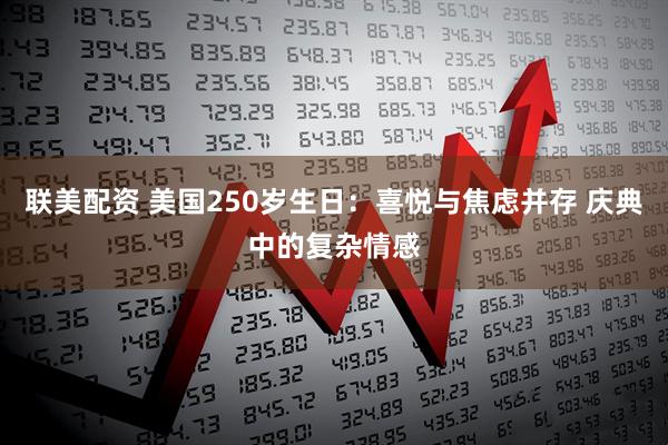 联美配资 美国250岁生日：喜悦与焦虑并存 庆典中的复杂情感
