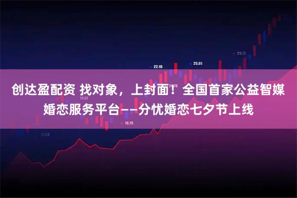 创达盈配资 找对象，上封面！全国首家公益智媒婚恋服务平台——分忧婚恋七夕节上线