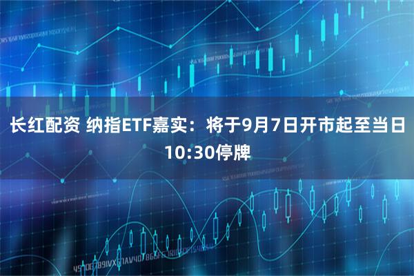 长红配资 纳指ETF嘉实：将于9月7日开市起至当日10:30停牌